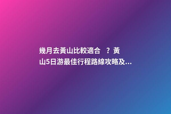 幾月去黃山比較適合？黃山5日游最佳行程路線攻略及費(fèi)用，看完不后悔